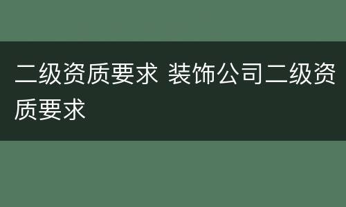 二级资质要求 装饰公司二级资质要求