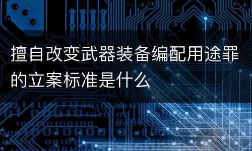 擅自改变武器装备编配用途罪的立案标准是什么