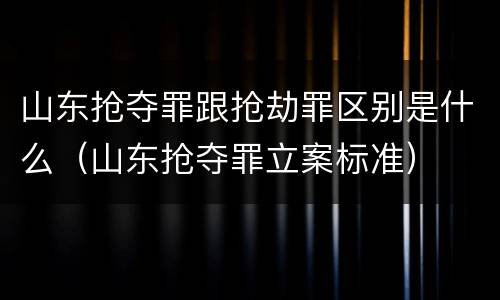 山东抢夺罪跟抢劫罪区别是什么（山东抢夺罪立案标准）