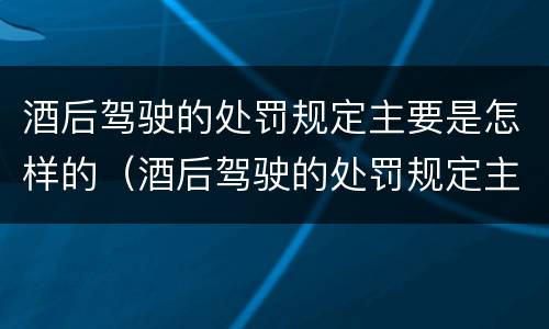 酒后驾驶的处罚规定主要是怎样的（酒后驾驶的处罚规定主要是怎样的行为）