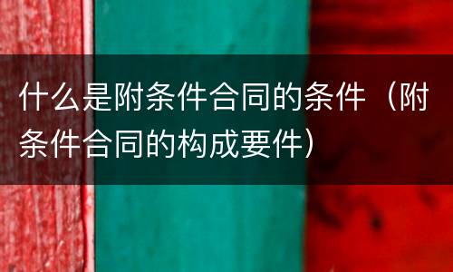 什么是附条件合同的条件（附条件合同的构成要件）