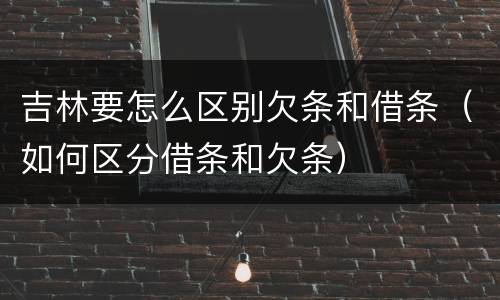 吉林要怎么区别欠条和借条（如何区分借条和欠条）