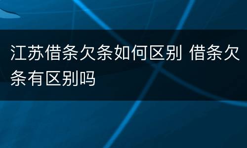 江苏借条欠条如何区别 借条欠条有区别吗