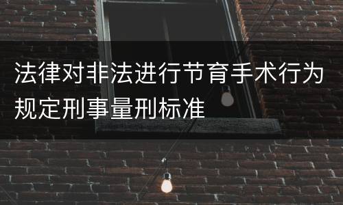 法律对非法进行节育手术行为规定刑事量刑标准