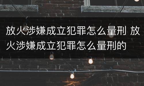 放火涉嫌成立犯罪怎么量刑 放火涉嫌成立犯罪怎么量刑的