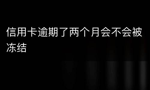 信用卡逾期了两个月会不会被冻结