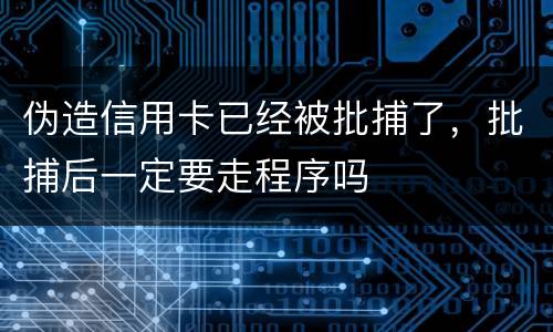 伪造信用卡已经被批捕了，批捕后一定要走程序吗