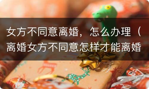 女方不同意离婚，怎么办理（离婚女方不同意怎样才能离婚）