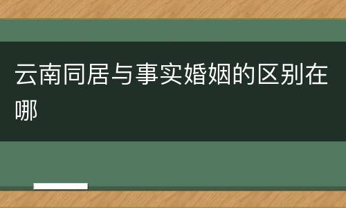 云南同居与事实婚姻的区别在哪