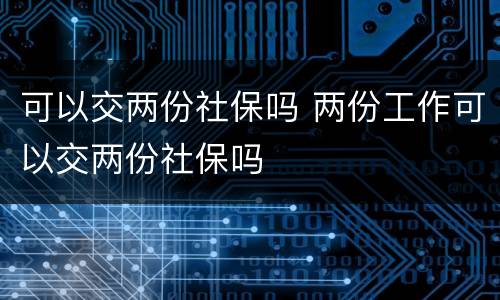 可以交两份社保吗 两份工作可以交两份社保吗