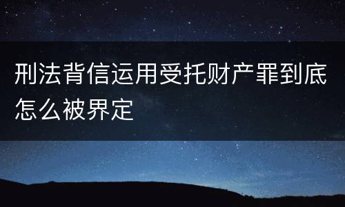 刑法背信运用受托财产罪到底怎么被界定