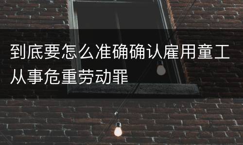 到底要怎么准确确认雇用童工从事危重劳动罪
