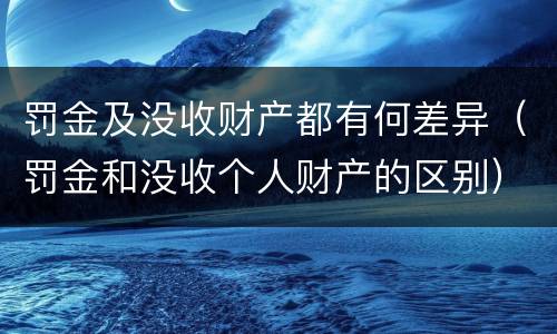 罚金及没收财产都有何差异（罚金和没收个人财产的区别）