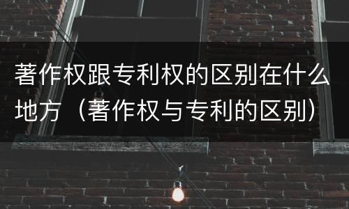 著作权跟专利权的区别在什么地方（著作权与专利的区别）