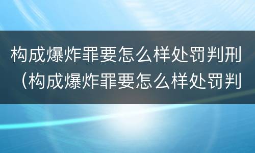 构成爆炸罪要怎么样处罚判刑（构成爆炸罪要怎么样处罚判刑的）