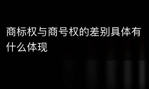 商标权与商号权的差别具体有什么体现