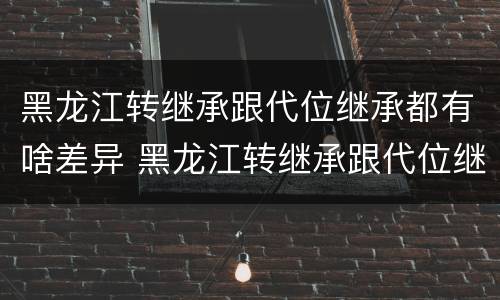 黑龙江转继承跟代位继承都有啥差异 黑龙江转继承跟代位继承都有啥差异吗