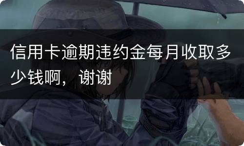 信用卡逾期违约金每月收取多少钱啊,谢谢