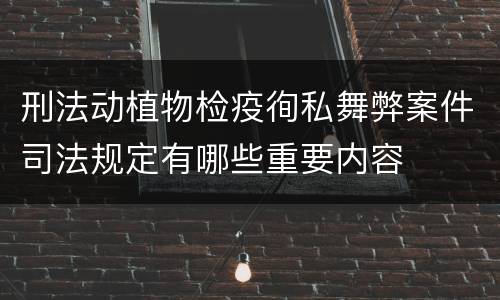 刑法动植物检疫徇私舞弊案件司法规定有哪些重要内容