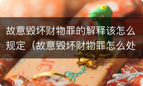 故意毁坏财物罪的解释该怎么规定（故意毁坏财物罪怎么处理）