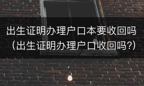 出生证明办理户口本要收回吗（出生证明办理户口收回吗?）