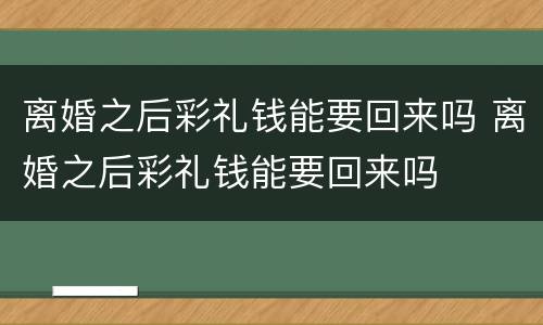 离婚之后彩礼钱能要回来吗 离婚之后彩礼钱能要回来吗