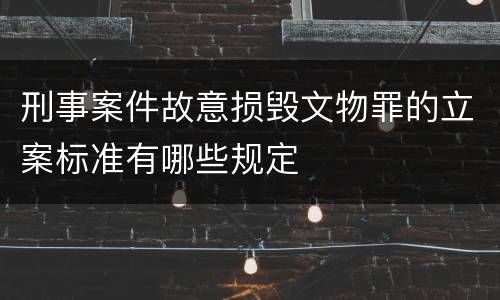 刑事案件故意损毁文物罪的立案标准有哪些规定