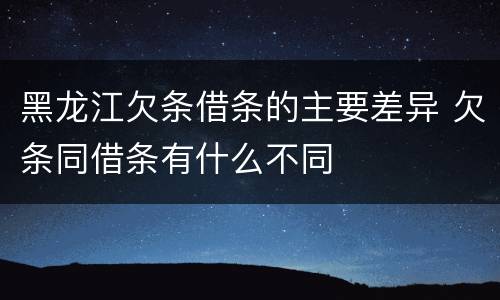 黑龙江欠条借条的主要差异 欠条同借条有什么不同