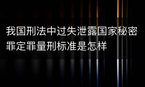 我国刑法中过失泄露国家秘密罪定罪量刑标准是怎样