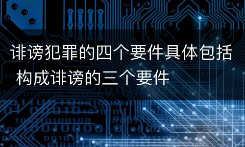 诽谤犯罪的四个要件具体包括 构成诽谤的三个要件