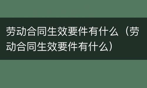 劳动合同生效要件有什么（劳动合同生效要件有什么）