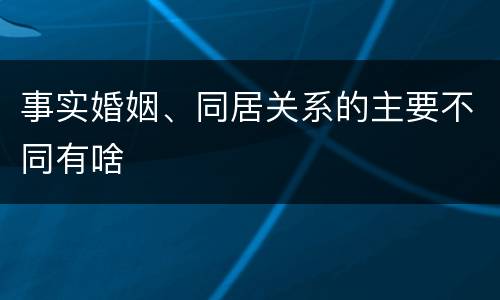 事实婚姻、同居关系的主要不同有啥