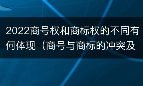 2022商号权和商标权的不同有何体现（商号与商标的冲突及解决措施）