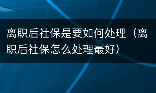 离职后社保是要如何处理（离职后社保怎么处理最好）