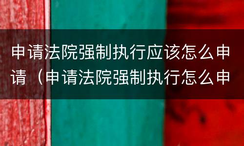 申请法院强制执行应该怎么申请（申请法院强制执行怎么申请罚息）