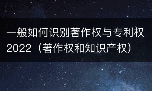 一般如何识别著作权与专利权2022（著作权和知识产权）