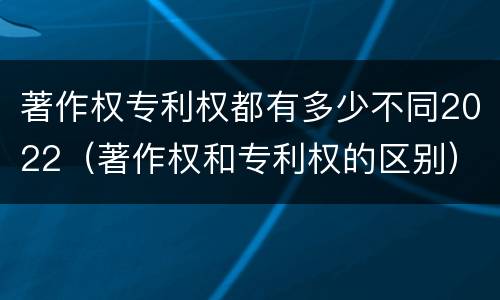 著作权专利权都有多少不同2022（著作权和专利权的区别）