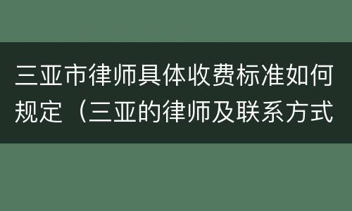 三亚市律师具体收费标准如何规定（三亚的律师及联系方式）