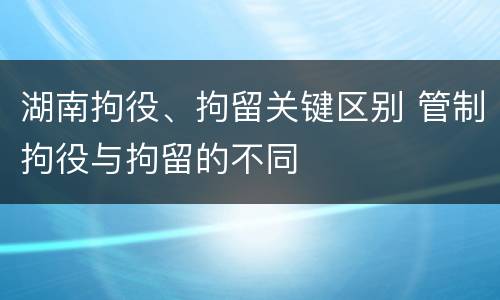 湖南拘役、拘留关键区别 管制拘役与拘留的不同