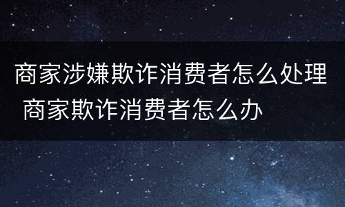 商家涉嫌欺诈消费者怎么处理 商家欺诈消费者怎么办