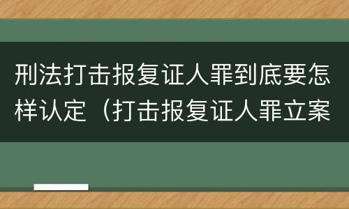 刑法打击报复证人罪到底要怎样认定（打击报复证人罪立案标准）