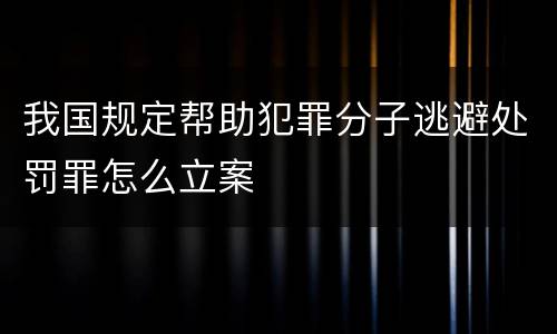 我国规定帮助犯罪分子逃避处罚罪怎么立案