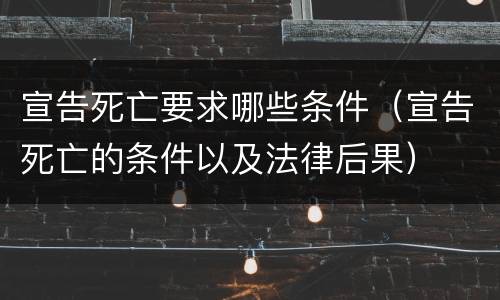 宣告死亡要求哪些条件（宣告死亡的条件以及法律后果）