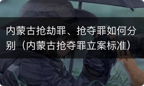 内蒙古抢劫罪、抢夺罪如何分别（内蒙古抢夺罪立案标准）