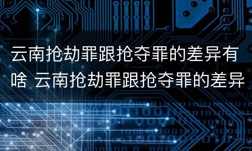云南抢劫罪跟抢夺罪的差异有啥 云南抢劫罪跟抢夺罪的差异有啥不同