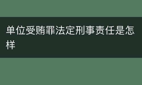 单位受贿罪法定刑事责任是怎样