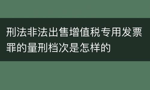 刑法非法出售增值税专用发票罪的量刑档次是怎样的