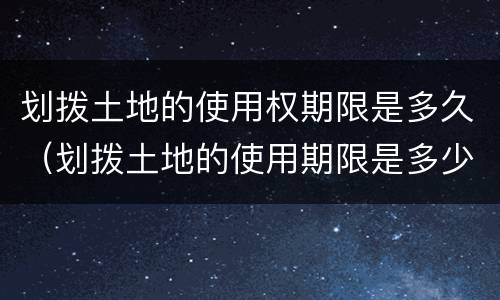 划拨土地的使用权期限是多久（划拨土地的使用期限是多少年）