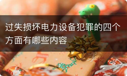 过失损坏电力设备犯罪的四个方面有哪些内容