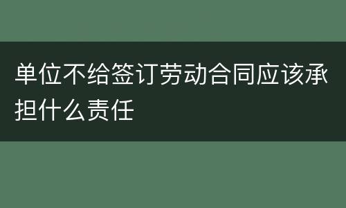 单位不给签订劳动合同应该承担什么责任